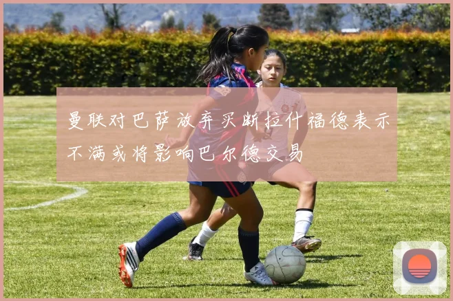 曼联对巴萨放弃买断拉什福德表示不满或将影响巴尔德交易